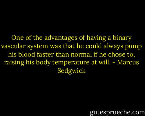 One of the advantages of having a binary vascular system was that he could always pump his blood faster than normal if he chose to, raising his body temperature at will. - Marcus Sedgwick