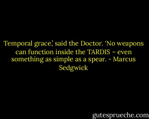 Temporal grace,’ said the Doctor. ‘No weapons can function inside the TARDIS – even something as simple as a spear. - Marcus Sedgwick