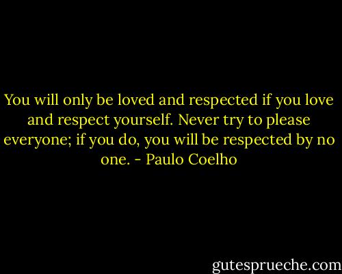 You will only be loved and respected if you love and respect yourself. Never try to please everyone; if you do, you will be respected by no one. - Paulo Coelho