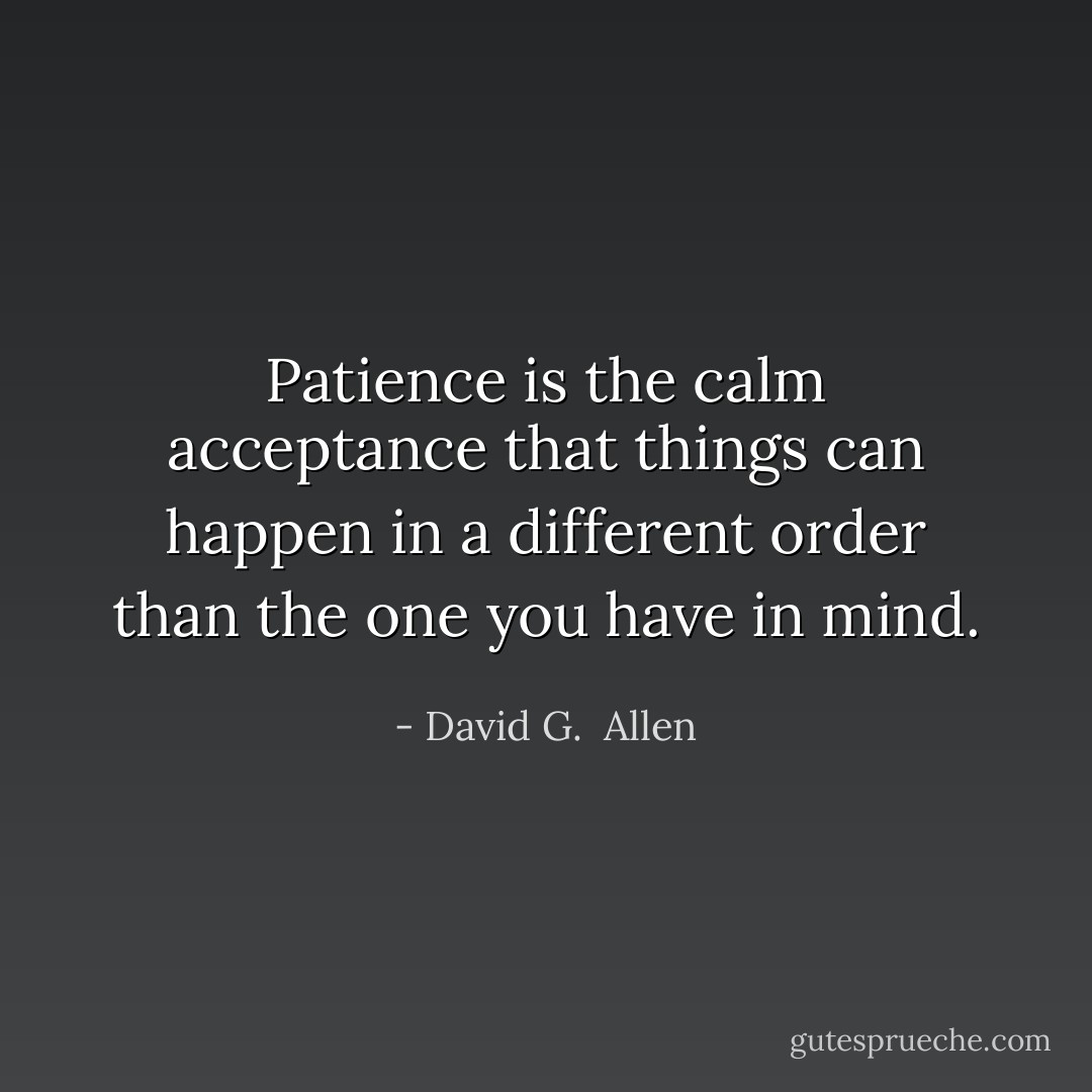 Patience is the calm acceptance that things can happen in a different order than the one you have in mind. - David G.  Allen