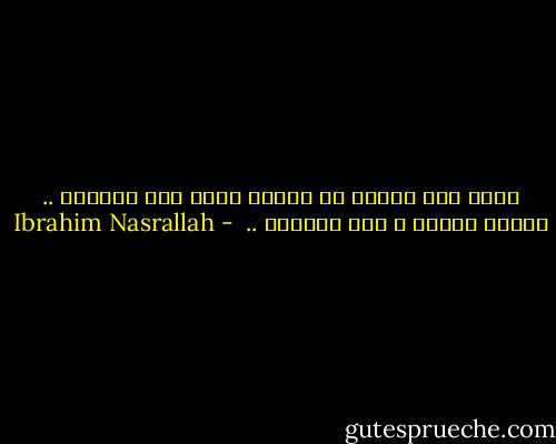 لأنك كنت قريبا من الحزن أكثر منا اشتعلت .. بكينا جميعا و أنت ابتسمت ..  - Ibrahim Nasrallah