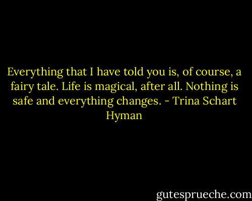 Everything that I have told you is, of course, a fairy tale. Life is magical, after all. Nothing is safe and everything changes. - Trina Schart Hyman