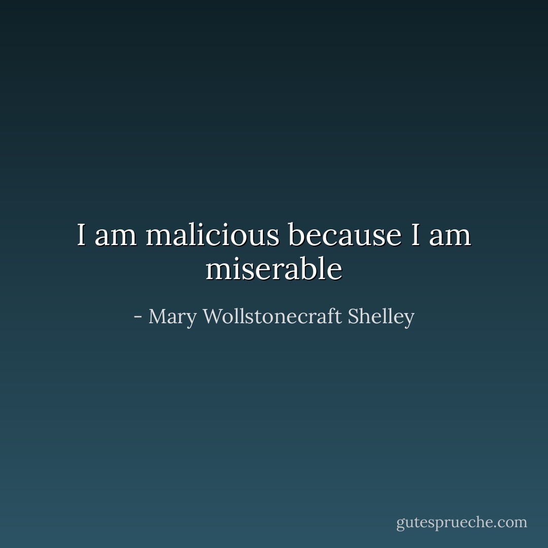 I am malicious because I am miserable - Mary Wollstonecraft Shelley
