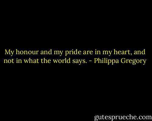 My honour and my pride are in my heart, and not in what the world says. - Philippa Gregory