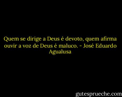 Quem se dirige a Deus é devoto, quem afirma ouvir a voz de Deus é maluco. - José Eduardo Agualusa