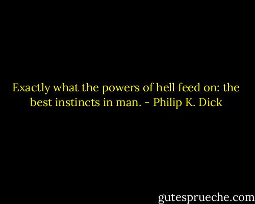 Exactly what the powers of hell feed on: the best instincts in man. - Philip K. Dick