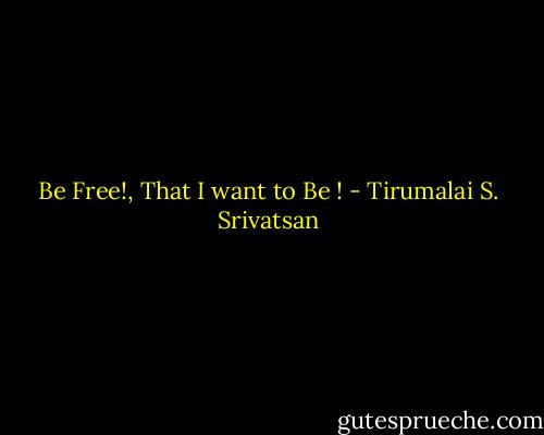 Be Free!, That I want to Be ! - Tirumalai S. Srivatsan