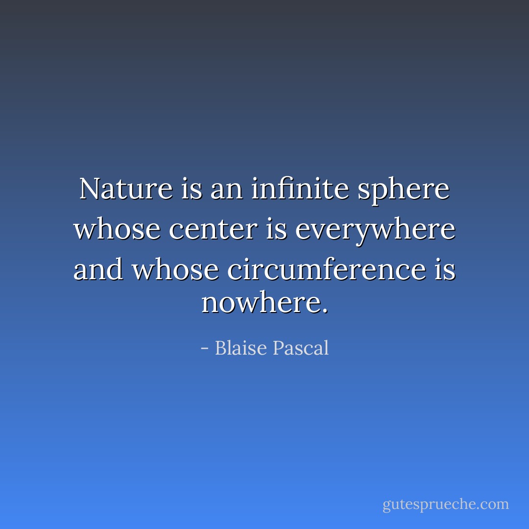 Nature is an infinite sphere whose center is everywhere and whose circumference is nowhere. - Blaise Pascal