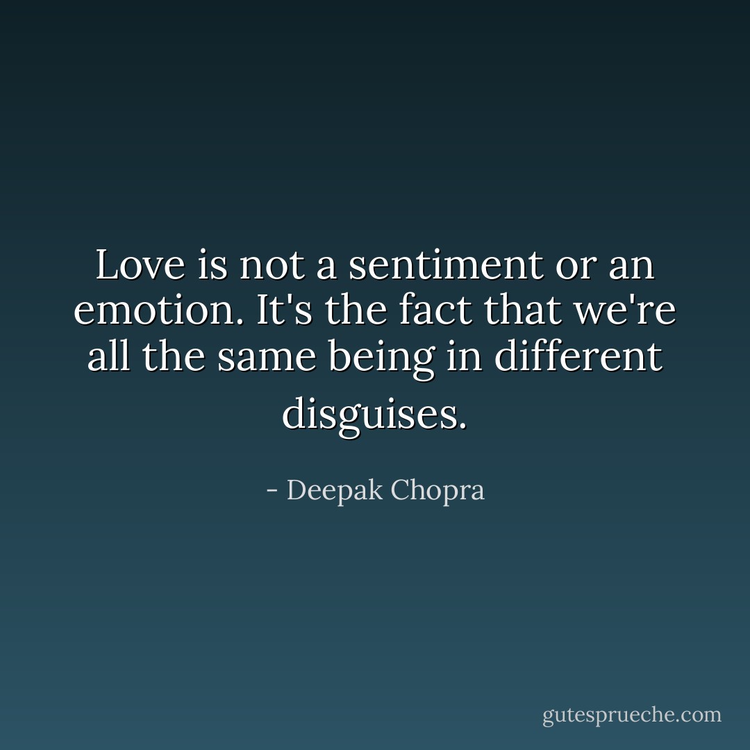 Love is not a sentiment or an emotion. It's the fact that we're all the same being in different disguises. - Deepak Chopra