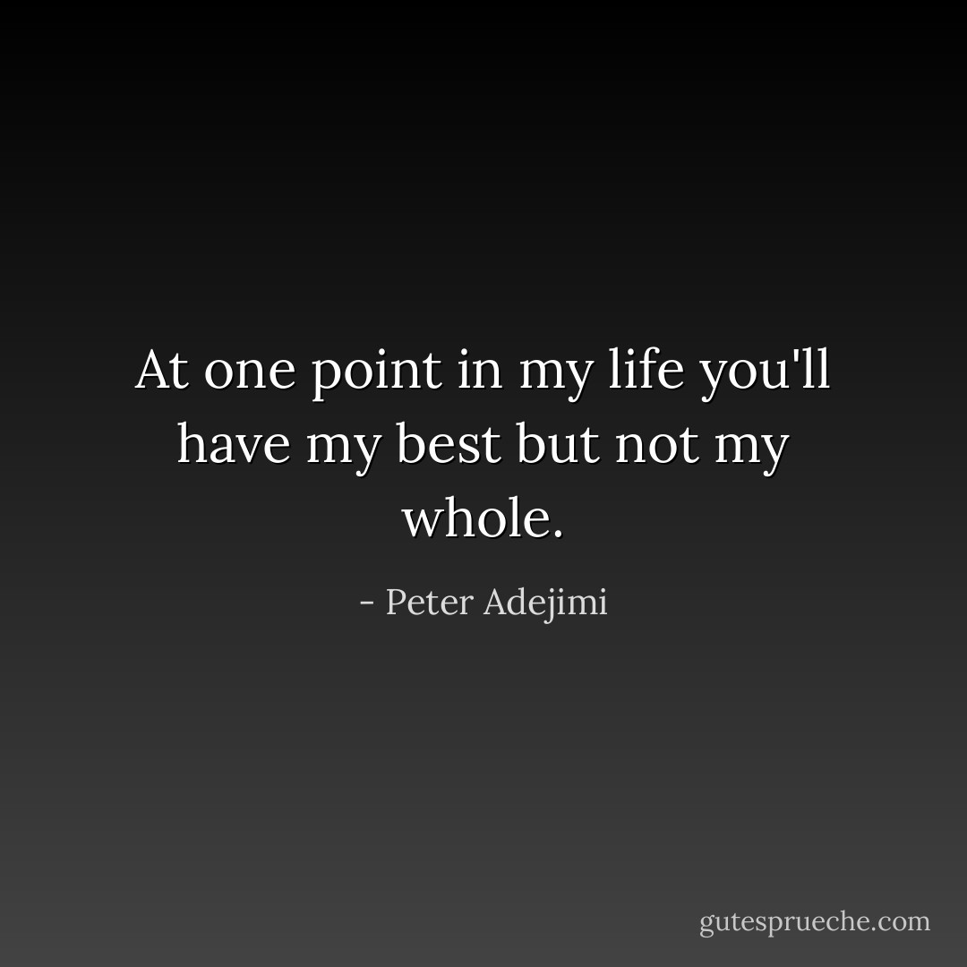 At one point in my life you'll have my best but not my whole. - Peter Adejimi