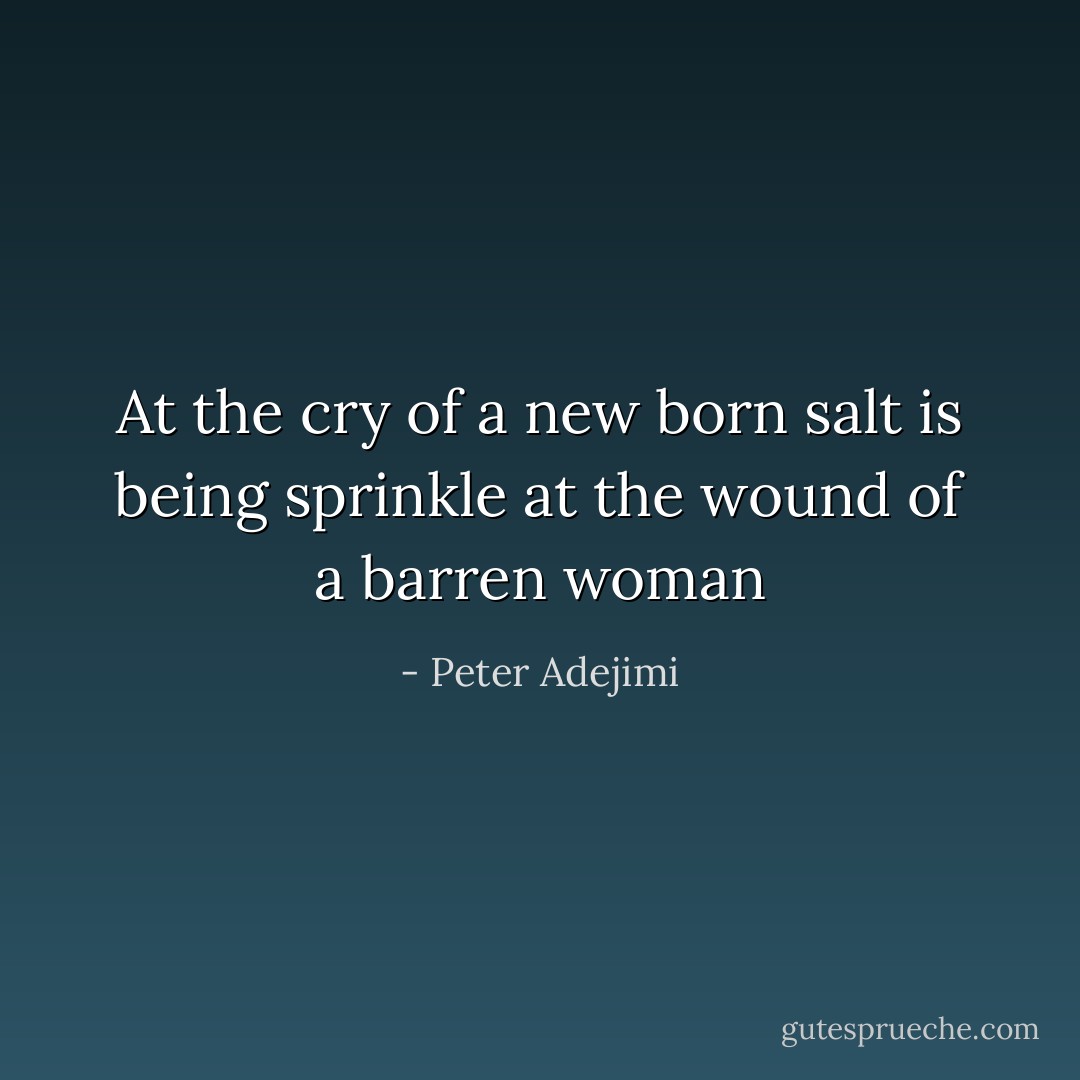 At the cry of a new born salt is being sprinkle at the wound of a barren woman - Peter Adejimi