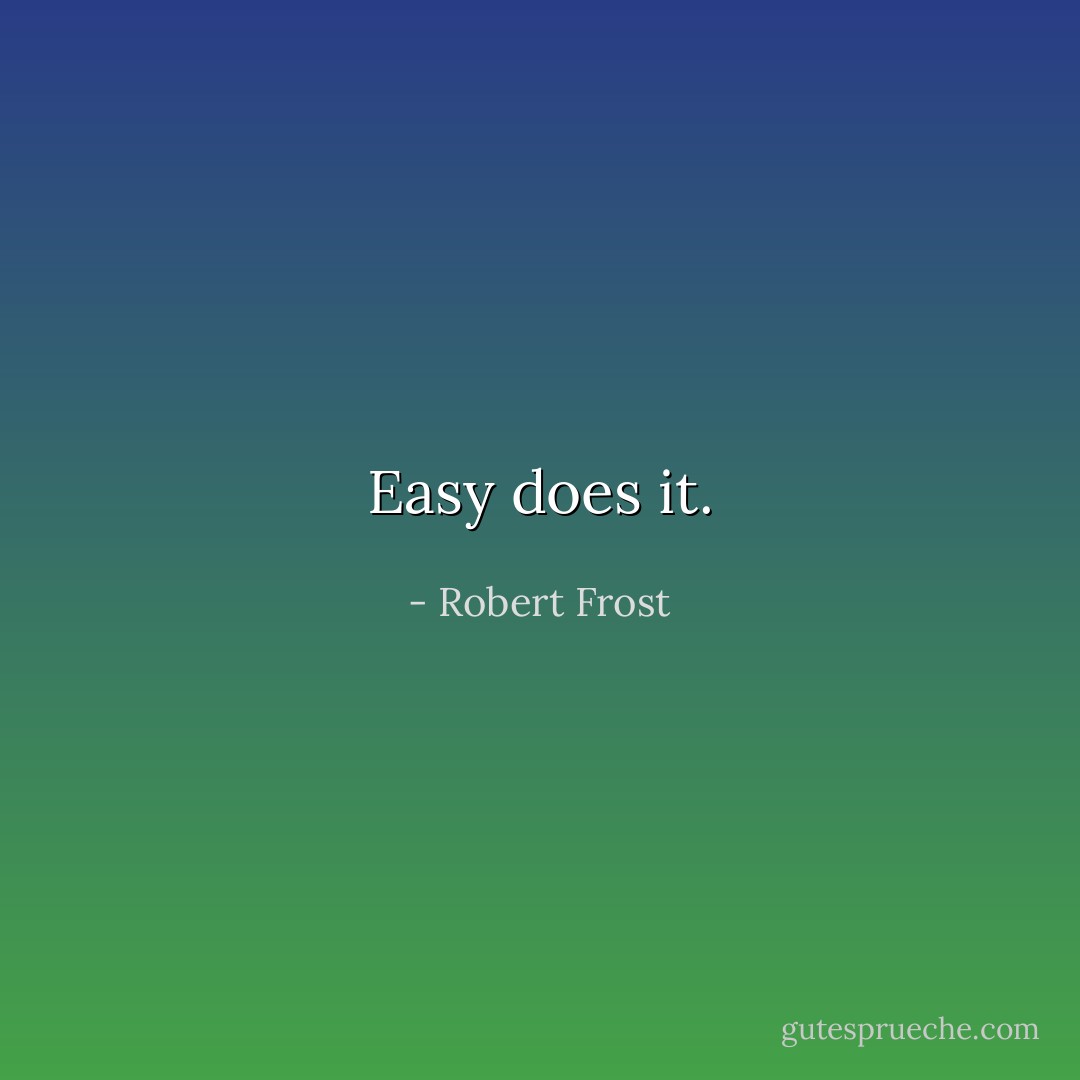 Easy does it. - Robert Frost