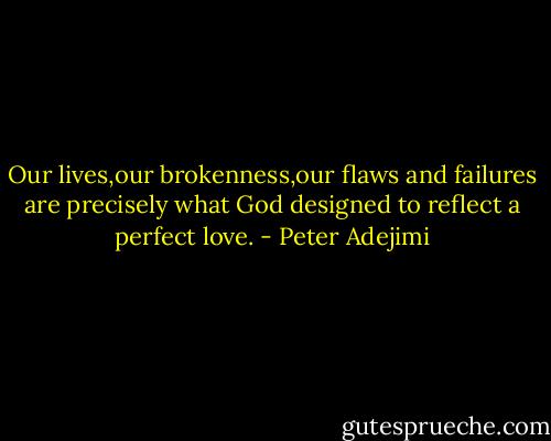 Our lives,our brokenness,our flaws and failures are precisely what God designed to reflect a perfect love. - Peter Adejimi