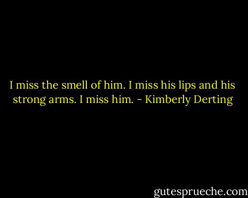 I miss the smell of him. I miss his lips and his strong arms. I miss him. - Kimberly Derting
