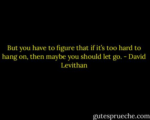 But you have to figure that if it’s too hard to hang on, then maybe you should let go. - David Levithan