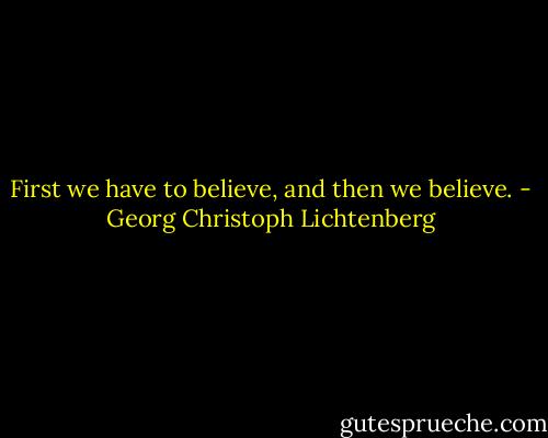 First we have to believe, and then we believe. - Georg Christoph Lichtenberg
