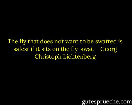 The fly that does not want to be swatted is safest if it sits on the fly-swat. - Georg Christoph Lichtenberg