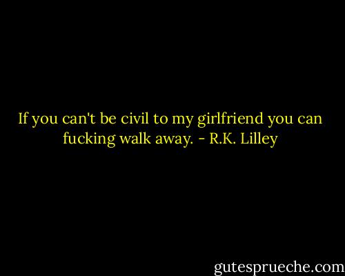 If you can't be civil to my girlfriend you can fucking walk away. - R.K. Lilley