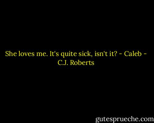 She loves me. It's quite sick, isn't it? - Caleb - C.J. Roberts