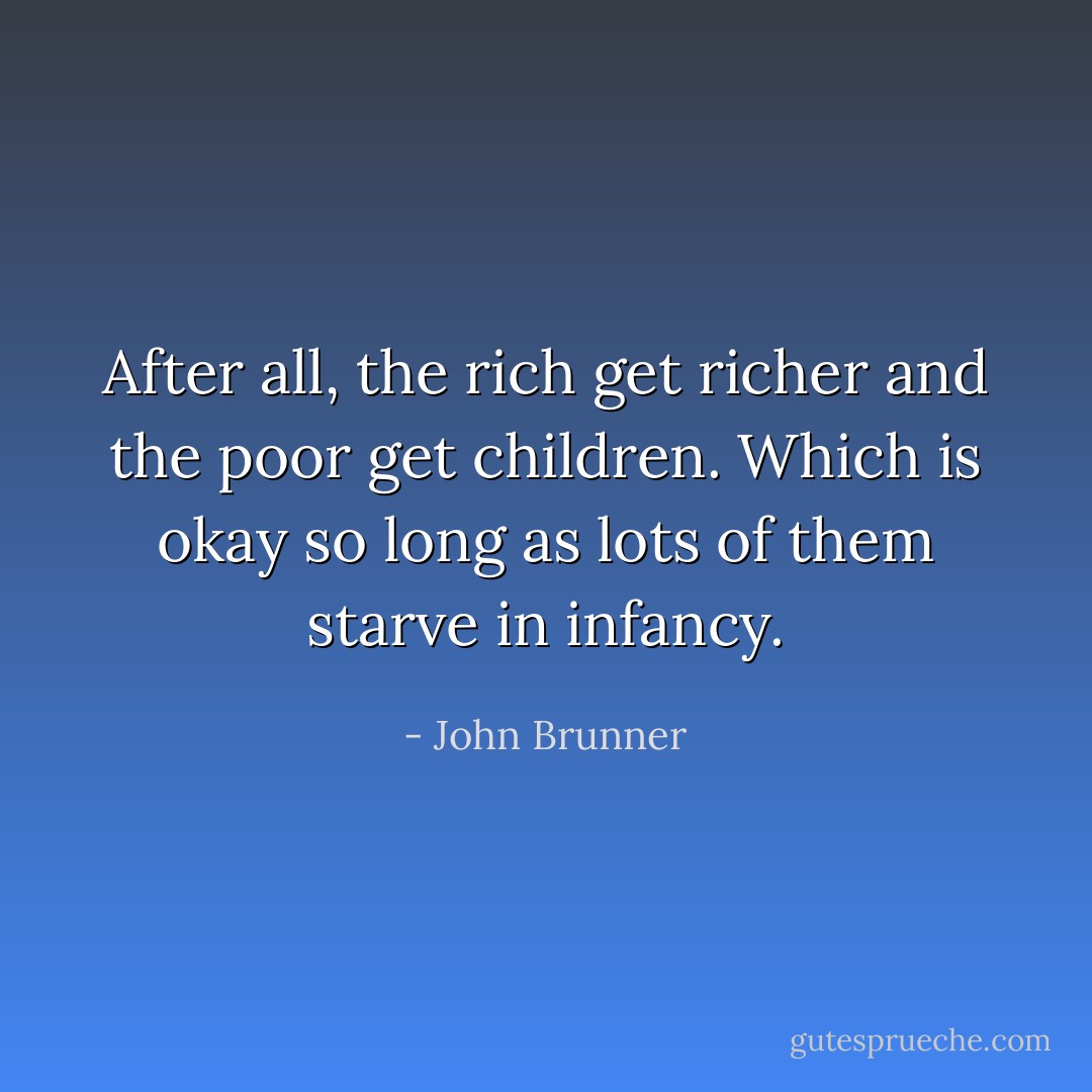 After all, the rich get richer and the poor get children. Which is okay so long as lots of them starve in infancy. - John Brunner