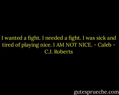 I wanted a fight. I needed a fight. I was sick and tired of playing nice. I AM NOT NICE. - Caleb - C.J. Roberts
