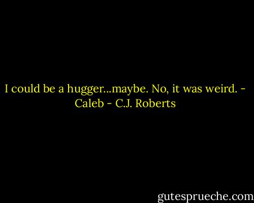 I could be a hugger...maybe. No, it was weird. - Caleb - C.J. Roberts