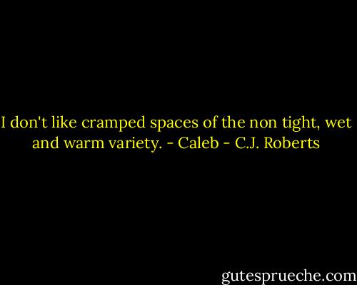 I don't like cramped spaces of the non tight, wet and warm variety. - Caleb - C.J. Roberts