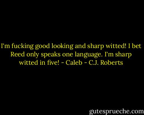 I'm fucking good looking and sharp witted! I bet Reed only speaks one language. I'm sharp witted in five! - Caleb - C.J. Roberts