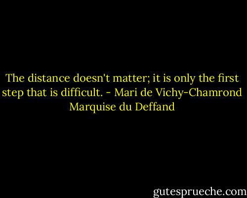 The distance doesn't matter; it is only the first step that is difficult. - Mari de Vichy-Chamrond Marquise du Deffand