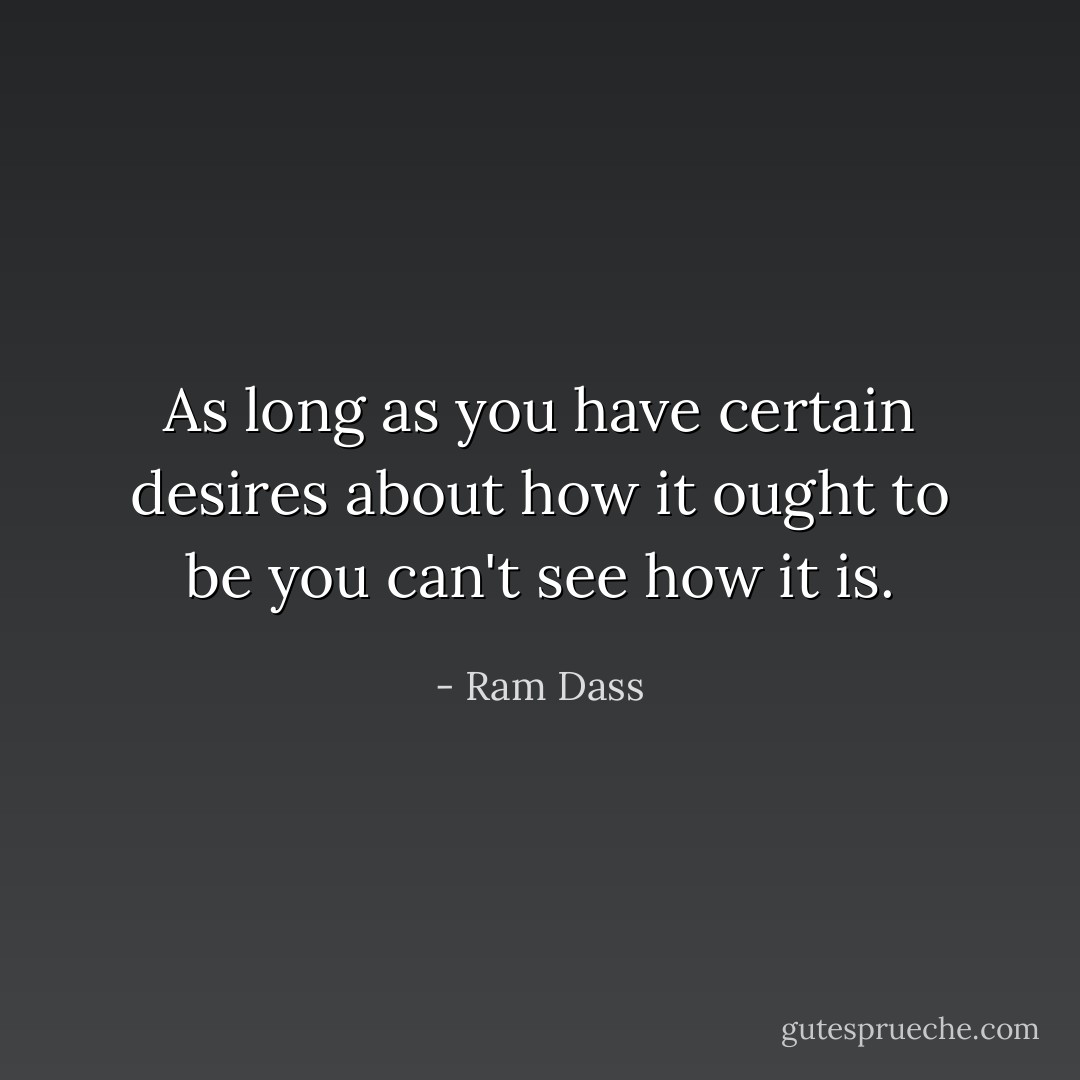 As long as you have certain desires about how it ought to be you can't see how it is. - Ram Dass