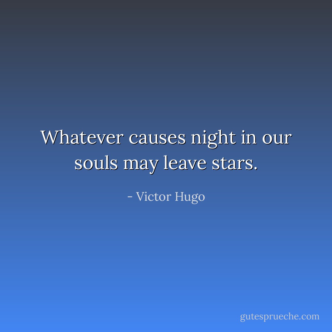 Whatever causes night in our souls may leave stars. - Victor Hugo