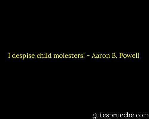 I despise child molesters! - Aaron B. Powell