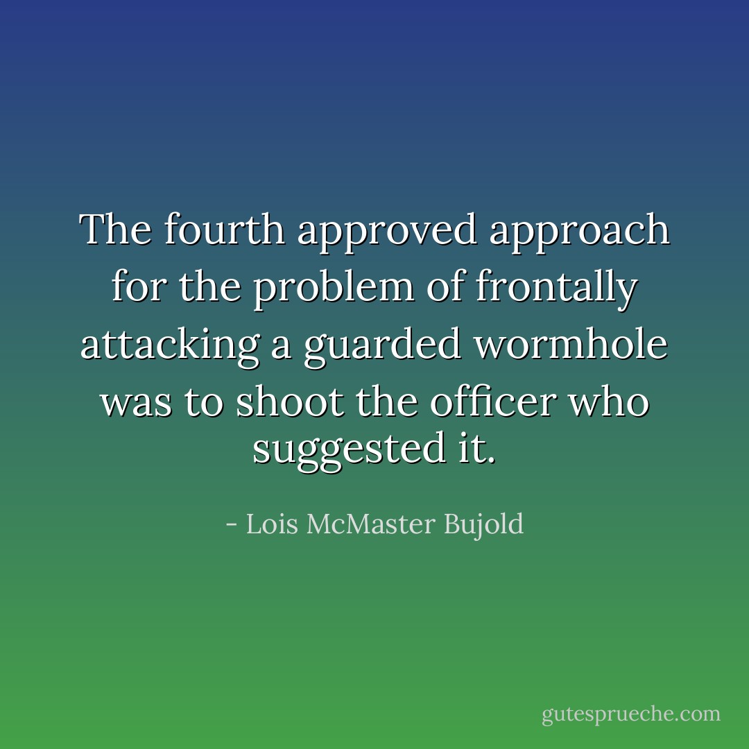 The fourth approved approach for the problem of frontally attacking a guarded wormhole was to shoot the officer who suggested it. - Lois McMaster Bujold