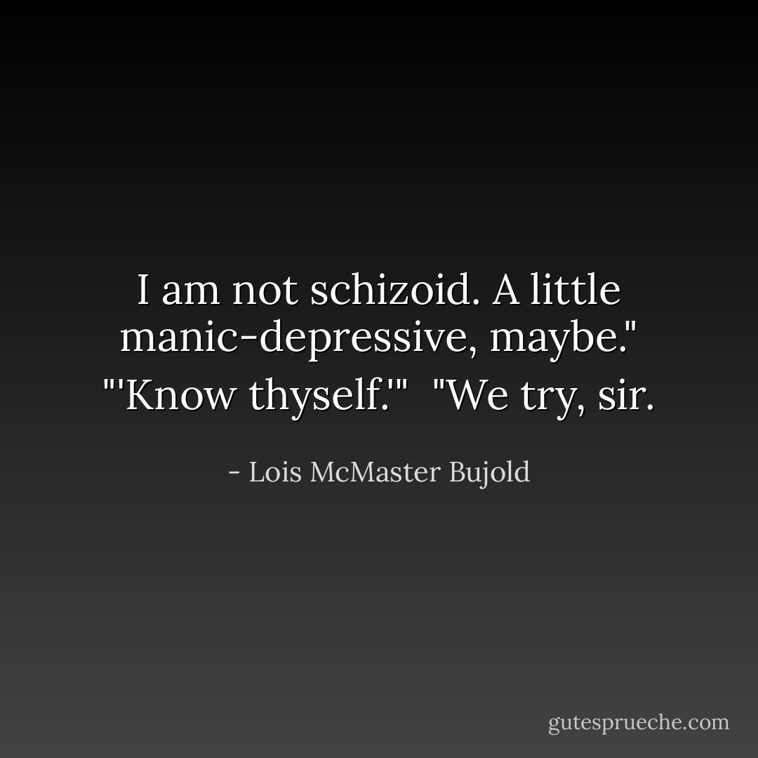 I am not schizoid. A little manic-depressive, maybe."<br />"'Know thyself.'" <br />"We try, sir. - Lois McMaster Bujold
