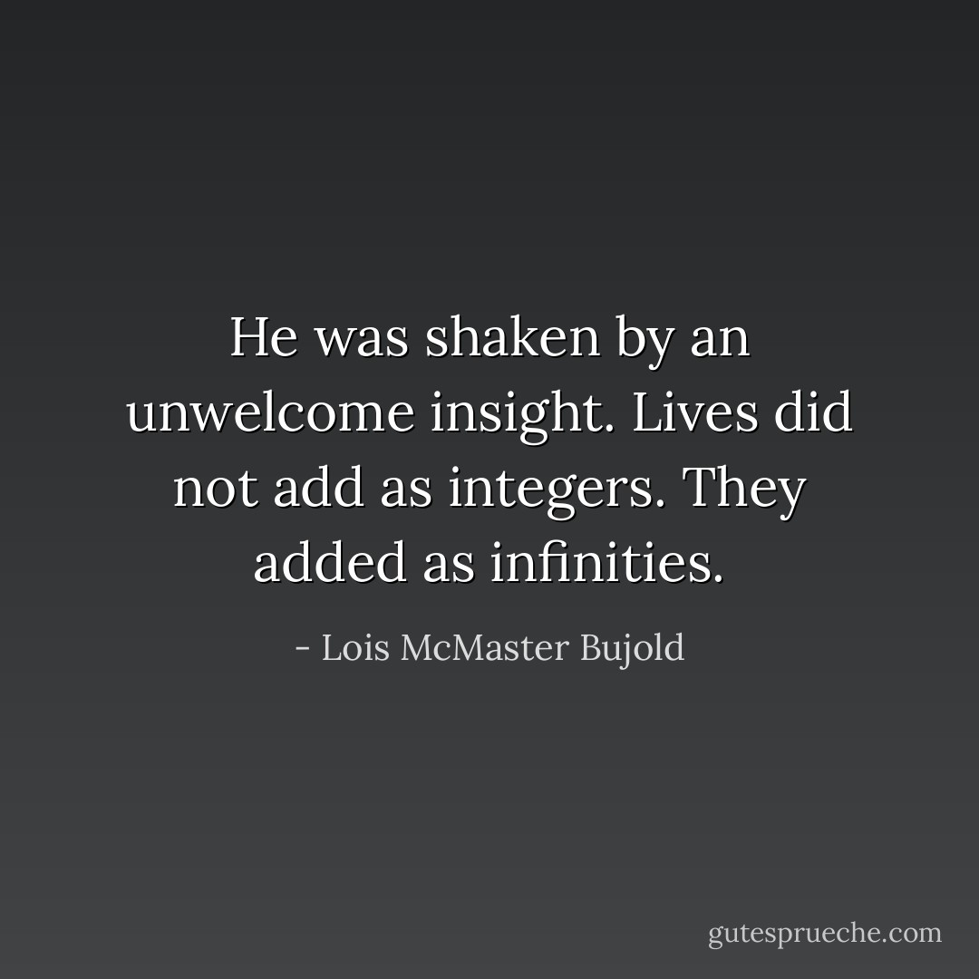 He was shaken by an unwelcome insight. Lives did not add as integers. They added as infinities. - Lois McMaster Bujold