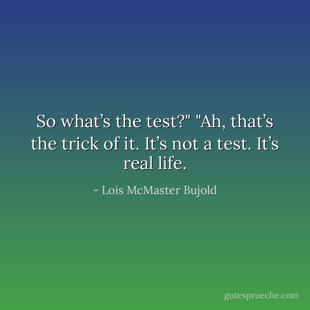 So what’s the test?"<br />"Ah, that’s the trick of it. It’s not a test. It’s real life. - Lois McMaster Bujold