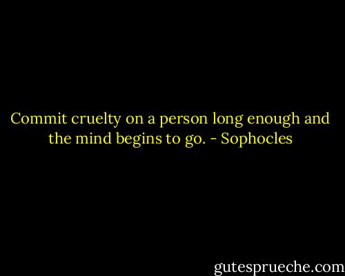Commit cruelty on a person long enough and the mind begins to go. - Sophocles