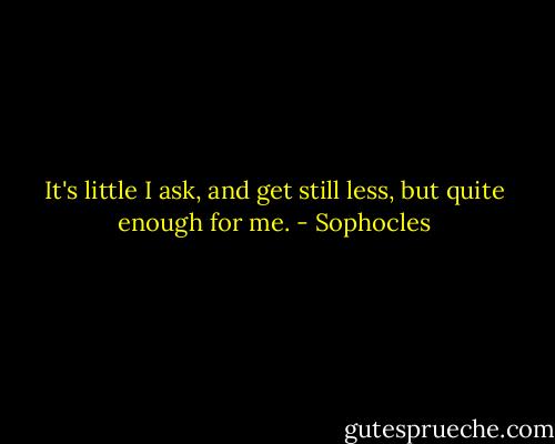 It's little I ask, and get still less, but quite enough for me. - Sophocles