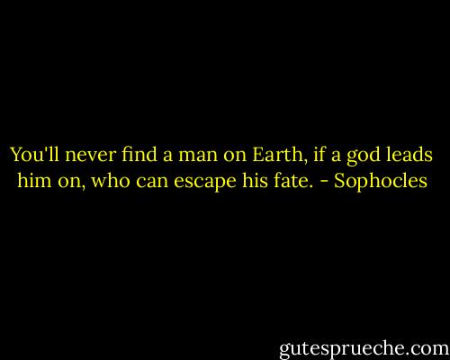You'll never find a man on Earth, if a god leads him on, who can escape his fate. - Sophocles