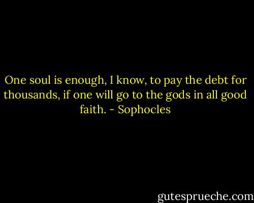 One soul is enough, I know, to pay the debt for thousands, if one will go to the gods in all good faith. - Sophocles