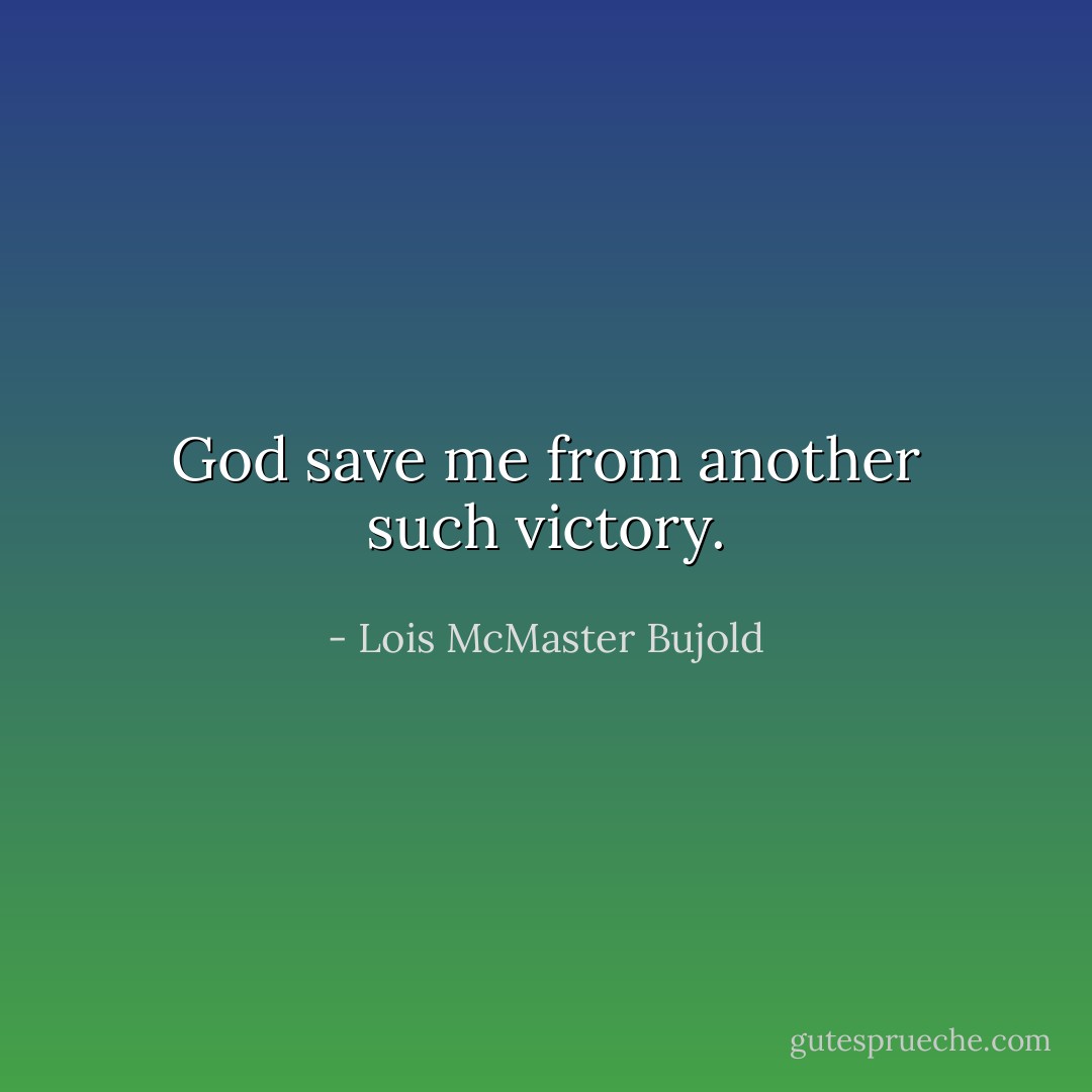 God save me from another such victory. - Lois McMaster Bujold