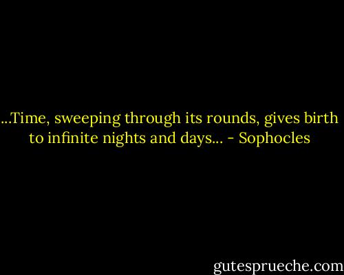 ...Time, sweeping through its rounds, gives birth to infinite nights and days... - Sophocles