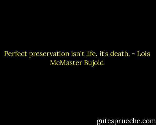 Perfect preservation isn't life, it’s death. - Lois McMaster Bujold