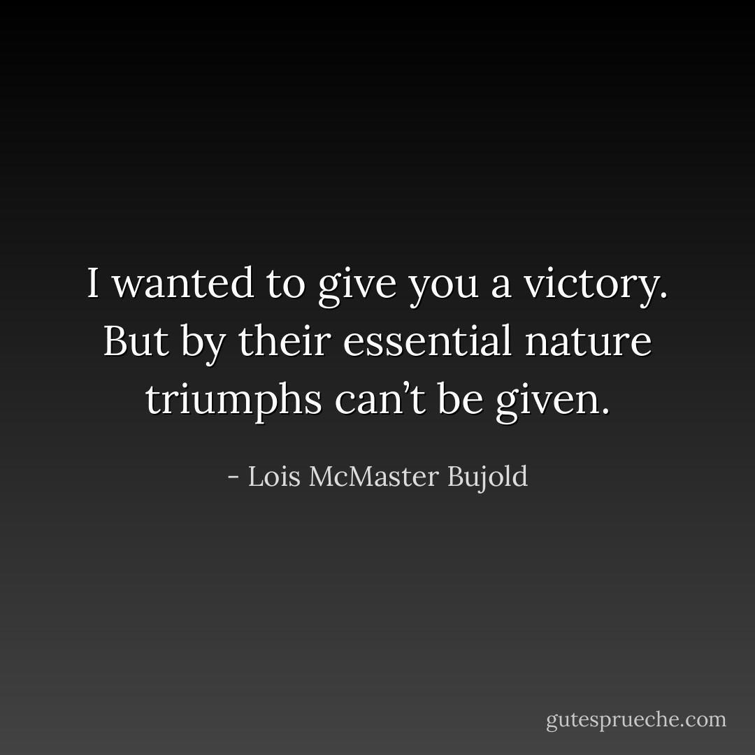 I wanted to give you a victory. But by their essential nature triumphs can’t be given. - Lois McMaster Bujold