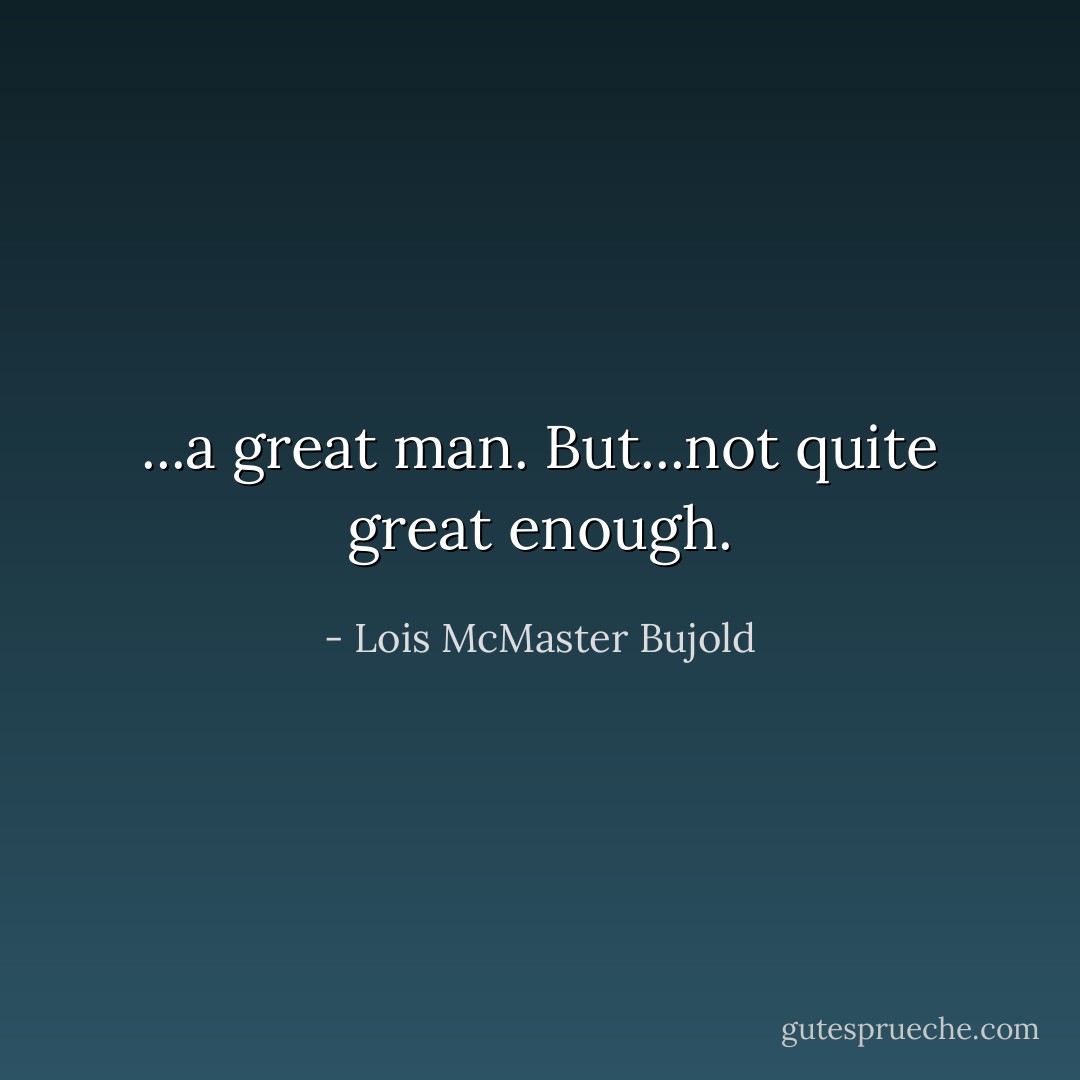 ...a great man. But...not quite great enough. - Lois McMaster Bujold