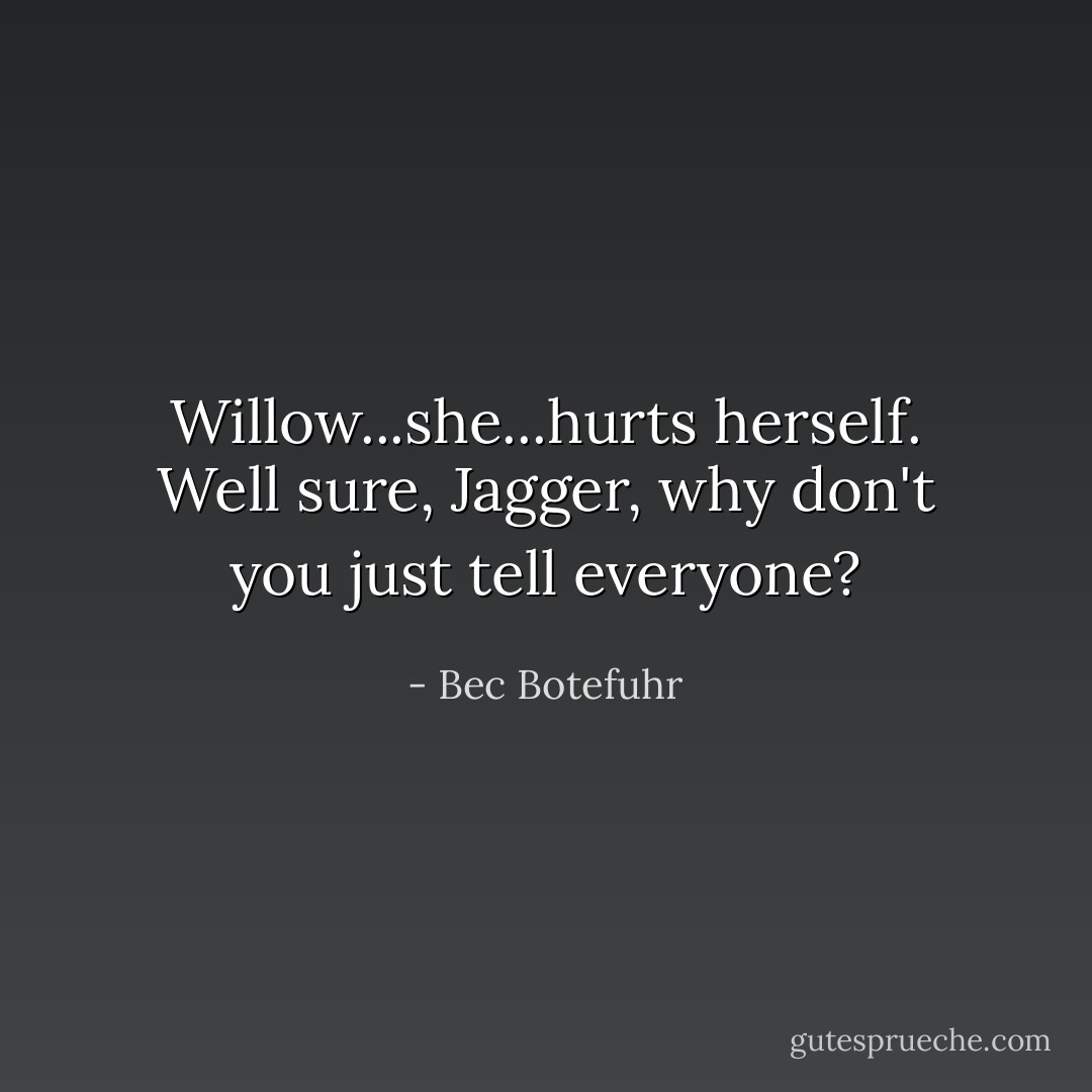 Willow...she...hurts herself. Well sure, Jagger, why don't you just tell everyone? - Bec Botefuhr