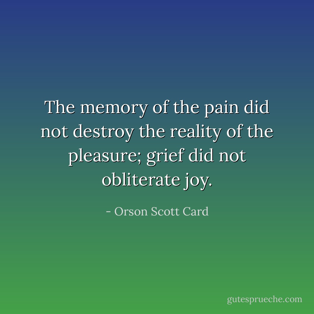 The memory of the pain did not destroy the reality of the pleasure; grief did not obliterate joy. - Orson Scott Card