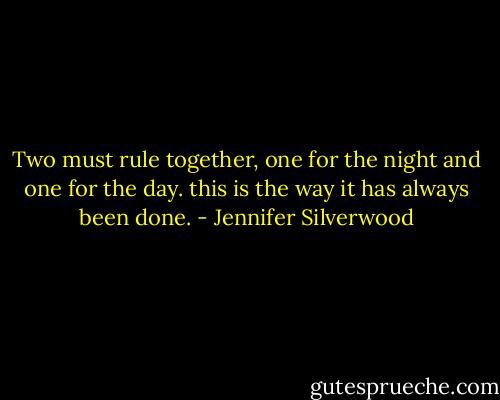 Two must rule together, one for the night and one for the day. this is the way it has always been done. - Jennifer Silverwood
