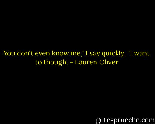 You don't even know me," I say quickly.<br />"I want to though. - Lauren Oliver