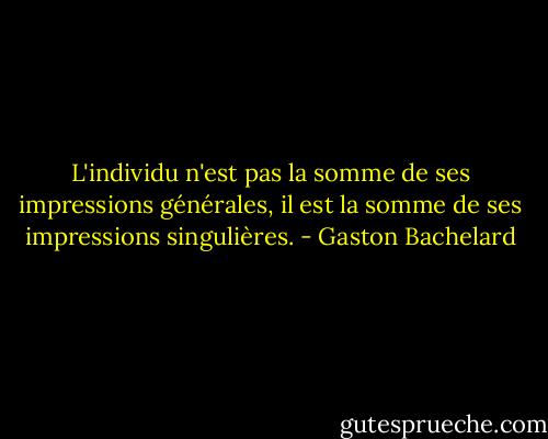 L'individu n'est pas la somme de ses impressions générales, il est la somme de ses impressions singulières. - Gaston Bachelard